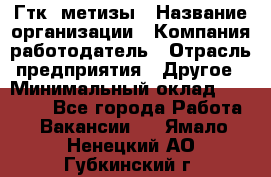 Гтк «метизы › Название организации ­ Компания-работодатель › Отрасль предприятия ­ Другое › Минимальный оклад ­ 25 000 - Все города Работа » Вакансии   . Ямало-Ненецкий АО,Губкинский г.